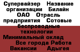 Супервайзер › Название организации ­ Билайн, ОАО › Отрасль предприятия ­ Сотовые, беспроводные технологии › Минимальный оклад ­ 13 000 - Все города Работа » Вакансии   . Адыгея респ.,Адыгейск г.